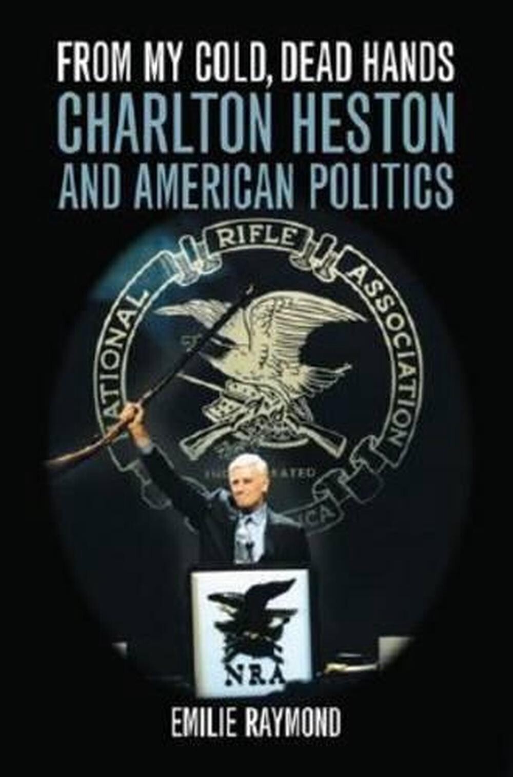 From My Cold, Dead Hands: Charlton Heston and American Politics by Emilie Raymon