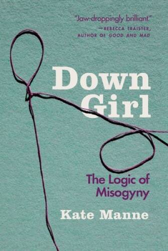Down Girl: The Logic of Misogyny – Paperback By Manne, Kate – GOOD