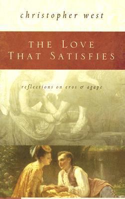 The Love That Satisfies: Reflections on Eros & Agape by West, Christopher